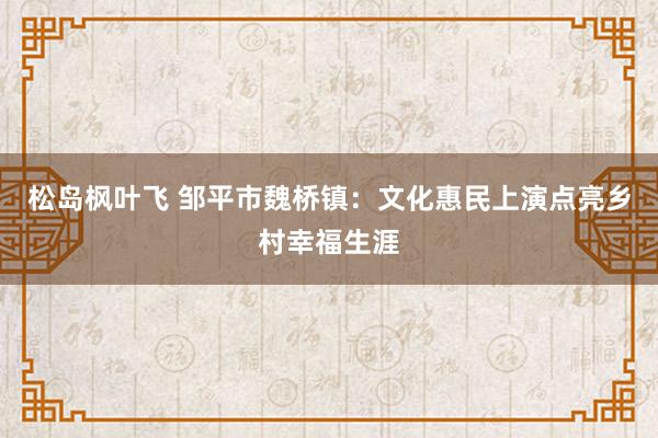 松岛枫叶飞 邹平市魏桥镇：文化惠民上演点亮乡村幸福生涯