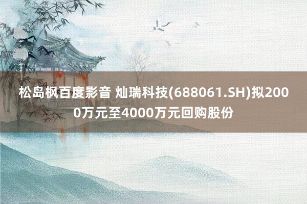 松岛枫百度影音 灿瑞科技(688061.SH)拟2000万元至4000万元回购股份