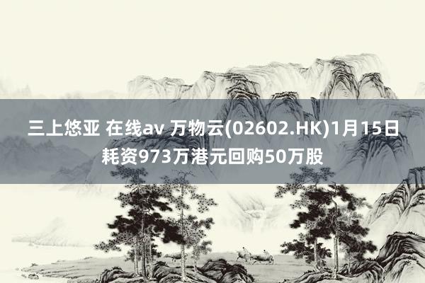 三上悠亚 在线av 万物云(02602.HK)1月15日耗资973万港元回购50万股