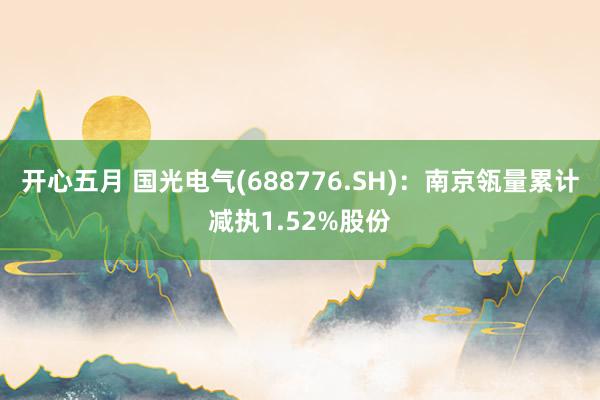 开心五月 国光电气(688776.SH)：南京瓴量累计减执1.52%股份