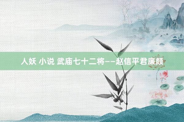 人妖 小说 武庙七十二将——赵信平君廉颇
