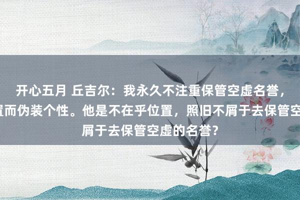 开心五月 丘吉尔：我永久不注重保管空虚名誉，为保住位置而伪装个性。他是不在乎位置，照旧不屑于去保管空虚的名誉？