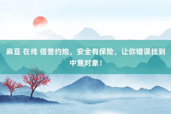 麻豆 在线 信誉约炮，安全有保险，让你错误找到中意对象！