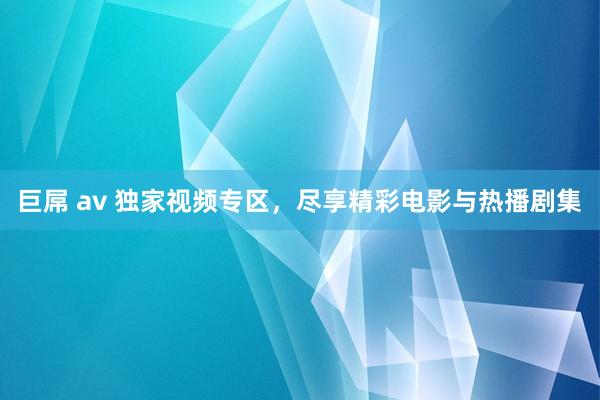 巨屌 av 独家视频专区，尽享精彩电影与热播剧集