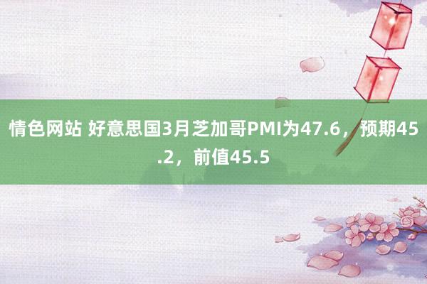 情色网站 好意思国3月芝加哥PMI为47.6，预期45.2，前值45.5