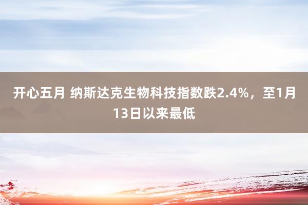 开心五月 纳斯达克生物科技指数跌2.4%，至1月13日以来最低