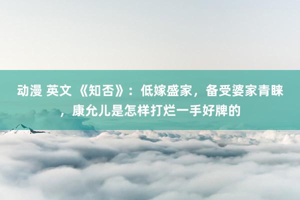 动漫 英文 《知否》：低嫁盛家，备受婆家青睐，康允儿是怎样打烂一手好牌的