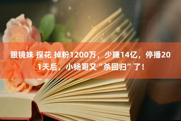 眼镜妹 探花 掉粉1200万，少赚14亿，停播201天后，小杨哥又“杀回归”了！