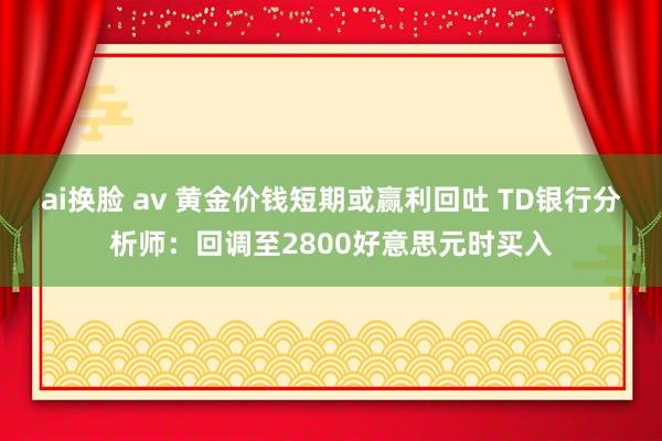 ai换脸 av 黄金价钱短期或赢利回吐 TD银行分析师：回调至2800好意思元时买入
