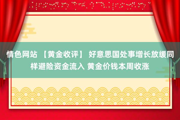 情色网站 【黄金收评】 好意思国处事增长放缓同样避险资金流入 黄金价钱本周收涨