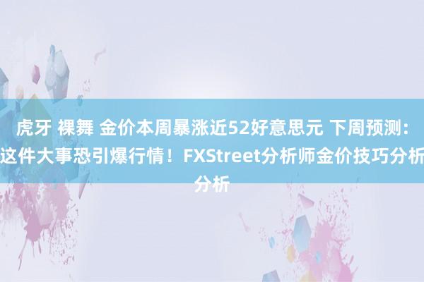 虎牙 裸舞 金价本周暴涨近52好意思元 下周预测:这件大事恐引爆行情！FXStreet分析师金价技巧分析
