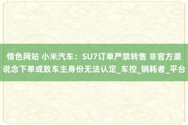 情色网站 小米汽车：SU7订单严禁转售 非官方渠说念下单或致车主身份无法认定_车控_销耗者_平台