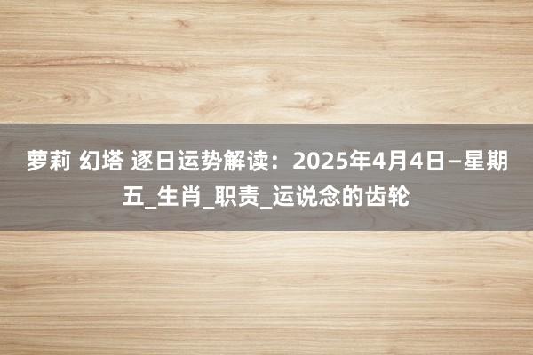 萝莉 幻塔 逐日运势解读：2025年4月4日—星期五_生肖_职责_运说念的齿轮