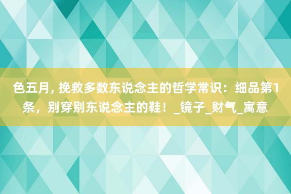 色五月， 挽救多数东说念主的哲学常识：细品第1条，别穿别东说念主的鞋！_镜子_财气_寓意