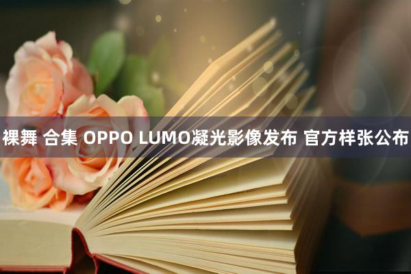 裸舞 合集 OPPO LUMO凝光影像发布 官方样张公布