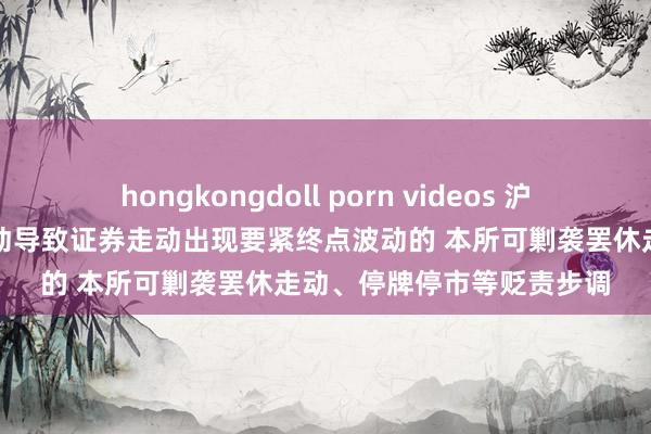 hongkongdoll porn videos 沪深走动所：明确法子化走动导致证券走动出现要紧终点波动的 本所可剿袭罢休走动、停牌停市等贬责步调