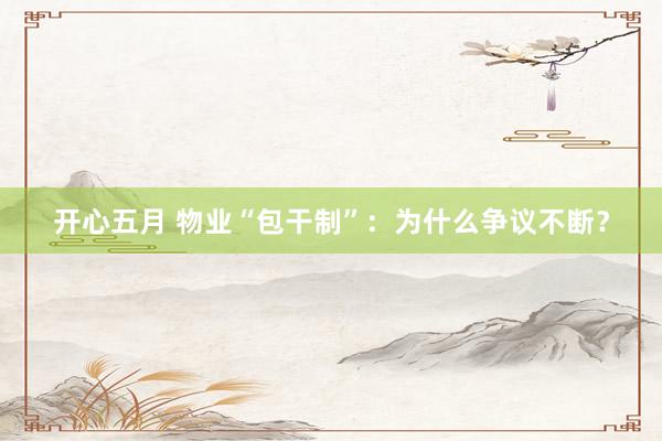 开心五月 物业“包干制”：为什么争议不断？