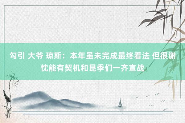 勾引 大爷 琼斯：本年虽未完成最终看法 但很谢忱能有契机和昆季们一齐宣战
