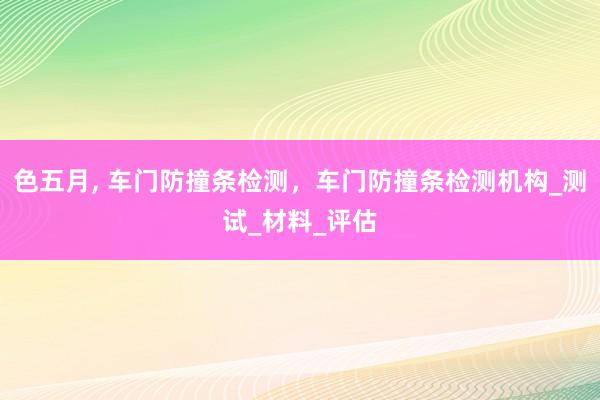 色五月， 车门防撞条检测，车门防撞条检测机构_测试_材料_评估