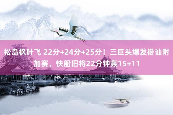 松岛枫叶飞 22分+24分+25分！三巨头爆发褂讪附加赛，快船旧将22分钟轰15+11