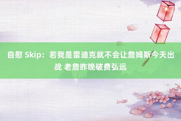 自慰 Skip：若我是雷迪克就不会让詹姆斯今天出战 老詹昨晚破费弘远