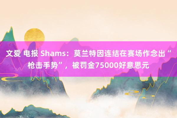 文爱 电报 Shams：莫兰特因连结在赛场作念出“枪击手势”，被罚金75000好意思元