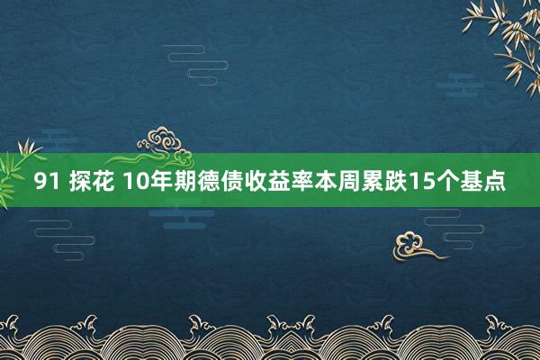 91 探花 10年期德债收益率本周累跌15个基点