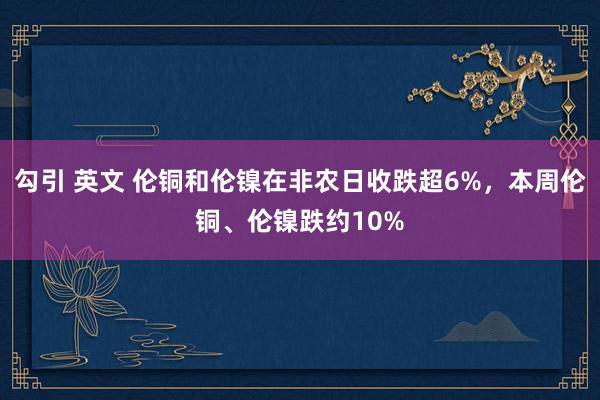 勾引 英文 伦铜和伦镍在非农日收跌超6%，本周伦铜、伦镍跌约10%