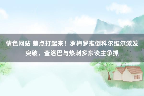情色网站 差点打起来！罗梅罗推倒科尔维尔激发突破，查洛巴与热刺多东谈主争抓