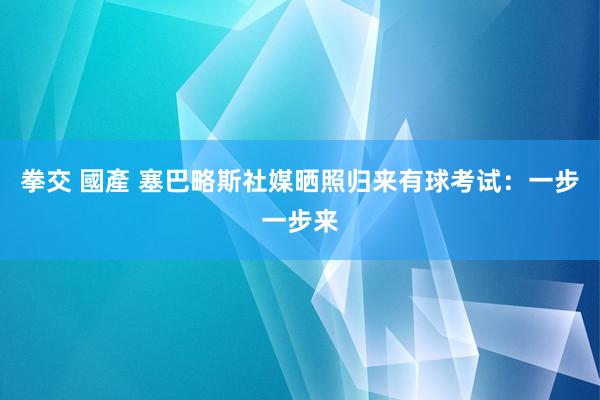 拳交 國產 塞巴略斯社媒晒照归来有球考试：一步一步来