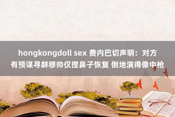 hongkongdoll sex 费内巴切声明：对方有预谋寻衅穆帅仅捏鼻子恢复 倒地演得像中枪