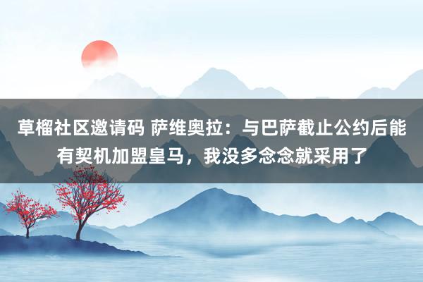 草榴社区邀请码 萨维奥拉：与巴萨截止公约后能有契机加盟皇马，我没多念念就采用了
