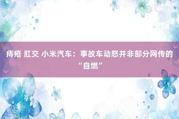 痔疮 肛交 小米汽车：事故车动怒并非部分网传的“自燃”