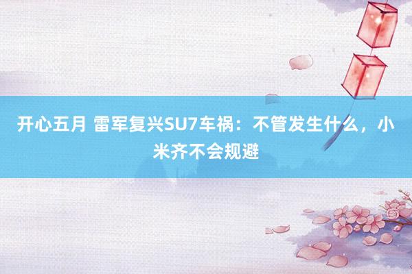 开心五月 雷军复兴SU7车祸：不管发生什么，小米齐不会规避