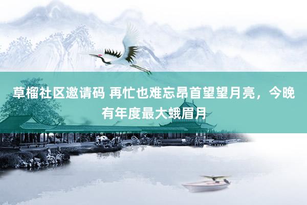草榴社区邀请码 再忙也难忘昂首望望月亮，今晚有年度最大蛾眉月