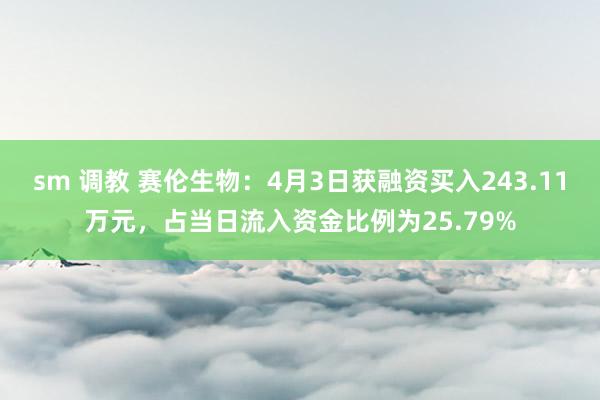 sm 调教 赛伦生物：4月3日获融资买入243.11万元，占当日流入资金比例为25.79%