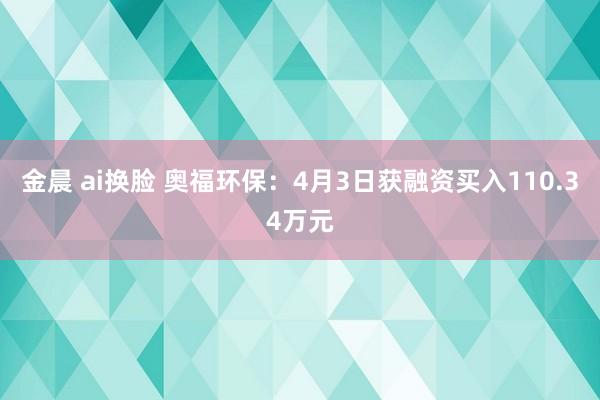 金晨 ai换脸 奥福环保：4月3日获融资买入110.34万元
