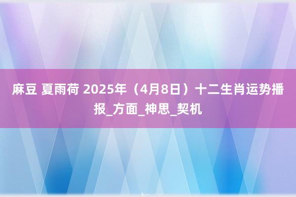 麻豆 夏雨荷 2025年（4月8日）十二生肖运势播报_方面_神思_契机
