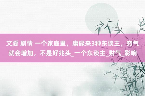 文爱 剧情 一个家庭里，庸碌来3种东谈主，穷气就会增加，不是好兆头_一个东谈主_财气_影响
