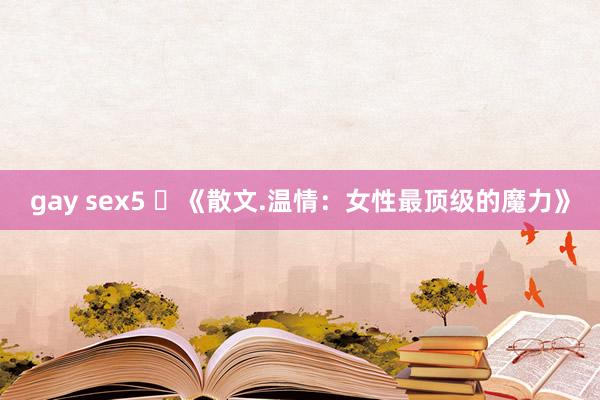 gay sex5 ​《散文.温情：女性最顶级的魔力》