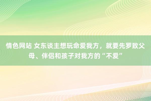 情色网站 女东谈主想玩命爱我方，就要先罗致父母、伴侣和孩子对我方的“不爱”