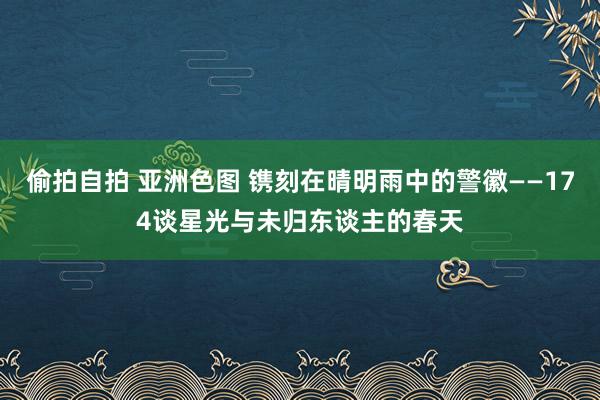 偷拍自拍 亚洲色图 镌刻在晴明雨中的警徽——174谈星光与未归东谈主的春天
