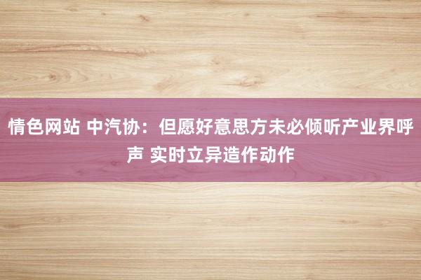 情色网站 中汽协：但愿好意思方未必倾听产业界呼声 实时立异造作动作