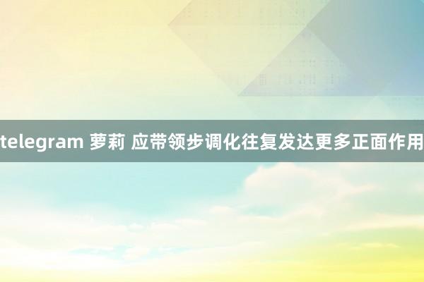 telegram 萝莉 应带领步调化往复发达更多正面作用