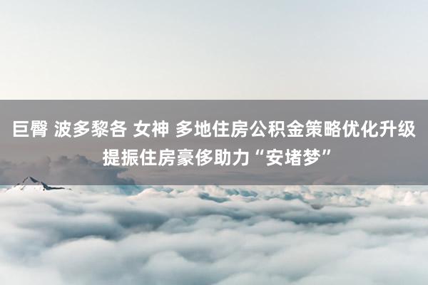 巨臀 波多黎各 女神 多地住房公积金策略优化升级 提振住房豪侈助力“安堵梦”