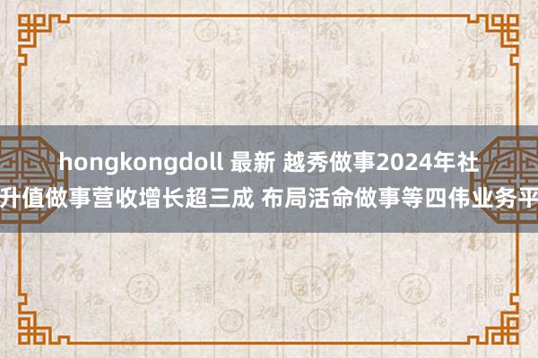 hongkongdoll 最新 越秀做事2024年社区升值做事营收增长超三成 布局活命做事等四伟业务平台