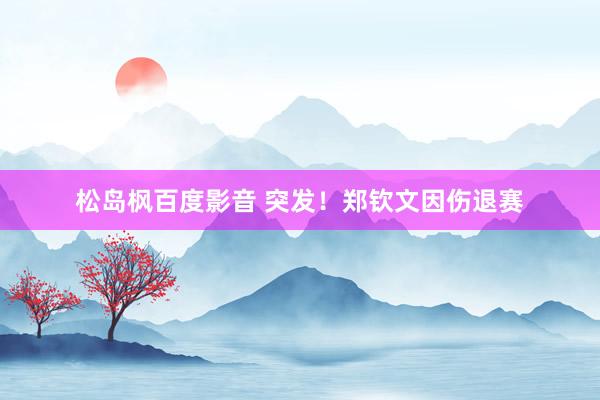 松岛枫百度影音 突发！郑钦文因伤退赛