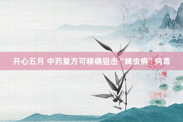 开心五月 中药复方可精确狙击“蜱虫病”病毒