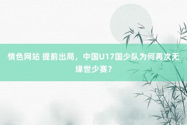 情色网站 提前出局，中国U17国少队为何再次无缘世少赛？