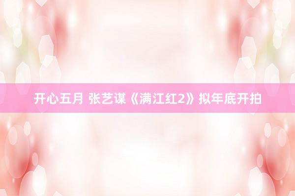 开心五月 张艺谋《满江红2》拟年底开拍